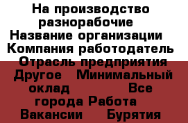 На производство разнорабочие › Название организации ­ Компания-работодатель › Отрасль предприятия ­ Другое › Минимальный оклад ­ 30 000 - Все города Работа » Вакансии   . Бурятия респ.